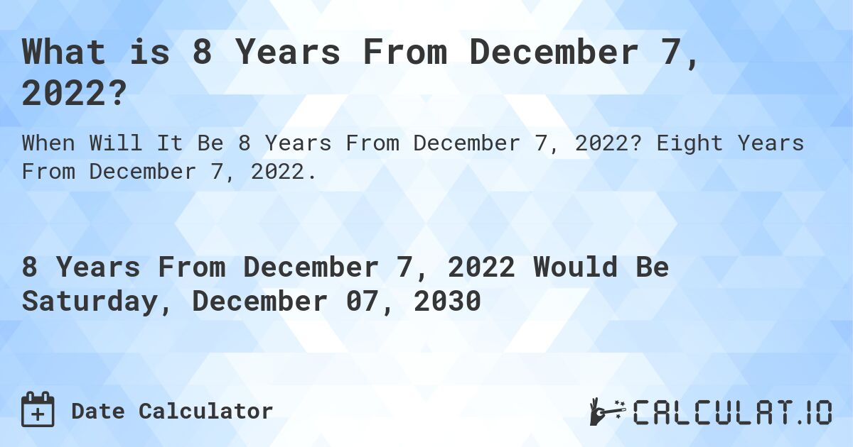 What is 8 Years From December 7, 2022?. Eight Years From December 7, 2022.