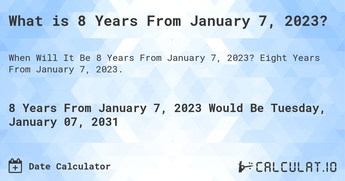 What is 8 Years From January 7, 2023?. Eight Years From January 7, 2023.