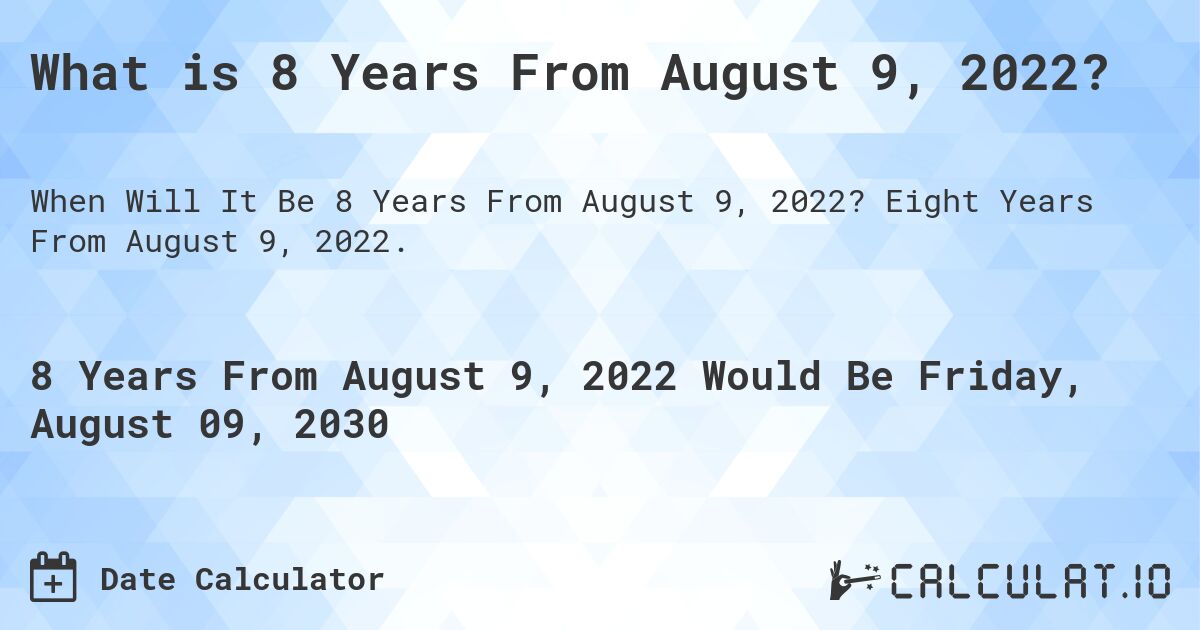 What is 8 Years From August 9, 2022?. Eight Years From August 9, 2022.