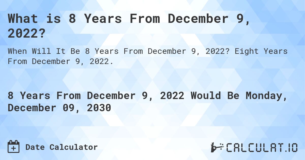 What is 8 Years From December 9, 2022?. Eight Years From December 9, 2022.