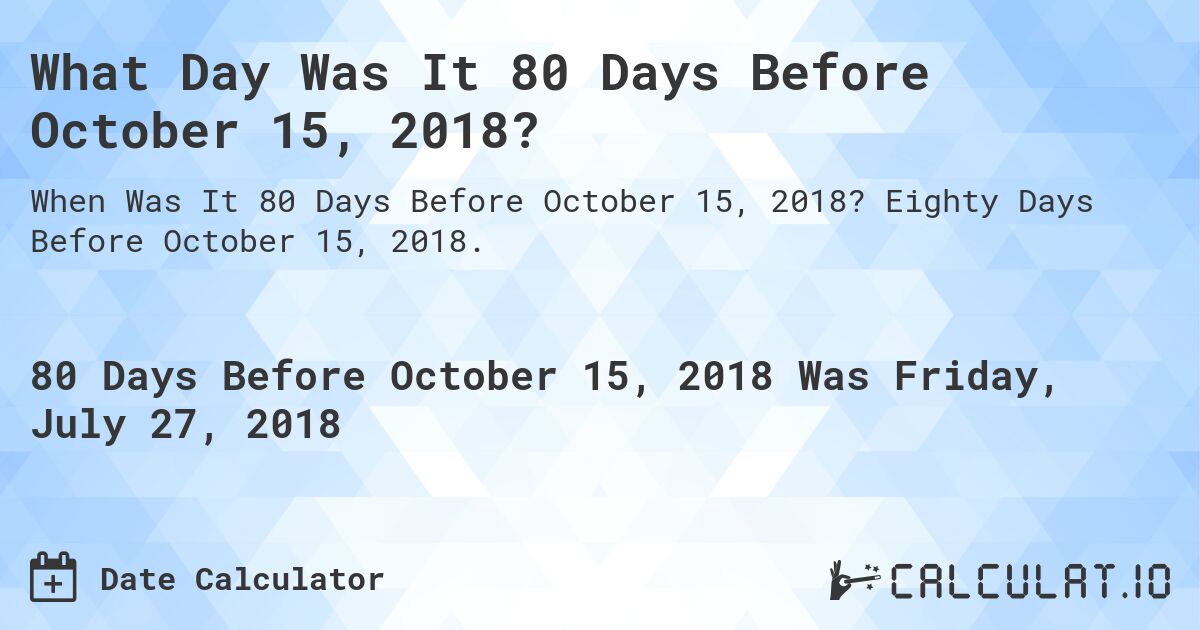 What Day Was It 80 Days Before October 15, 2018?. Eighty Days Before October 15, 2018.