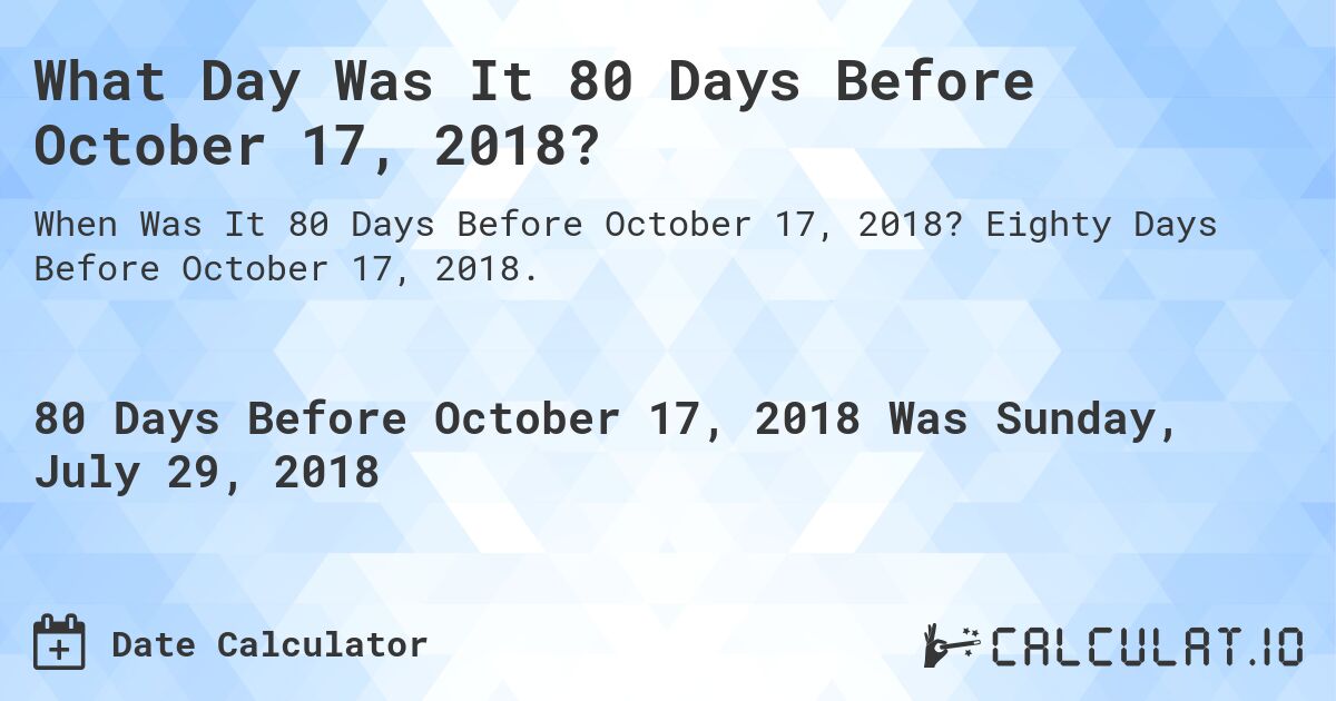 What Day Was It 80 Days Before October 17, 2018?. Eighty Days Before October 17, 2018.