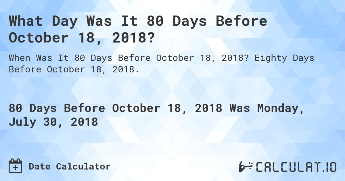 What Day Was It 80 Days Before October 18, 2018?. Eighty Days Before October 18, 2018.
