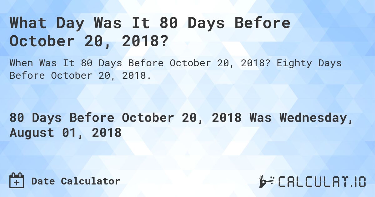 What Day Was It 80 Days Before October 20, 2018?. Eighty Days Before October 20, 2018.