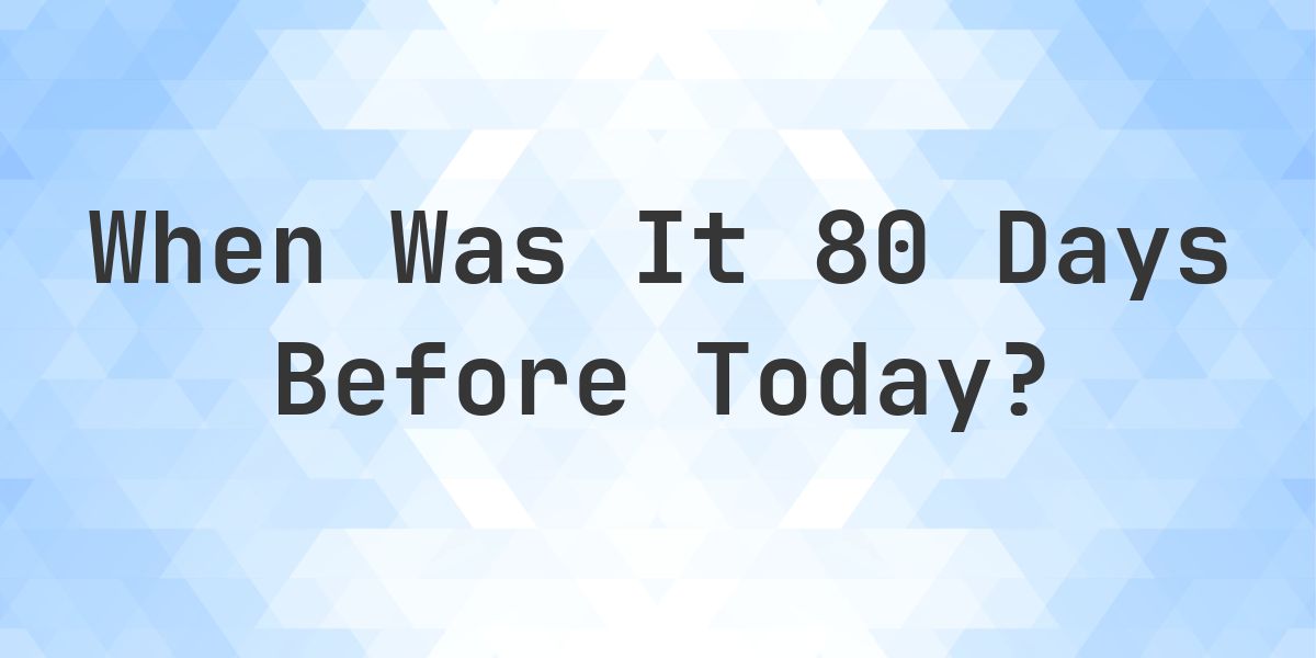 What Day Was It 80 Days Ago From Today? - Calculatio