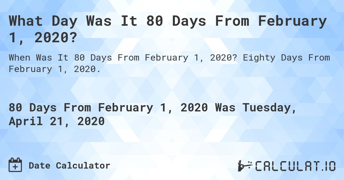 What Day Was It 80 Days From February 1, 2020?. Eighty Days From February 1, 2020.