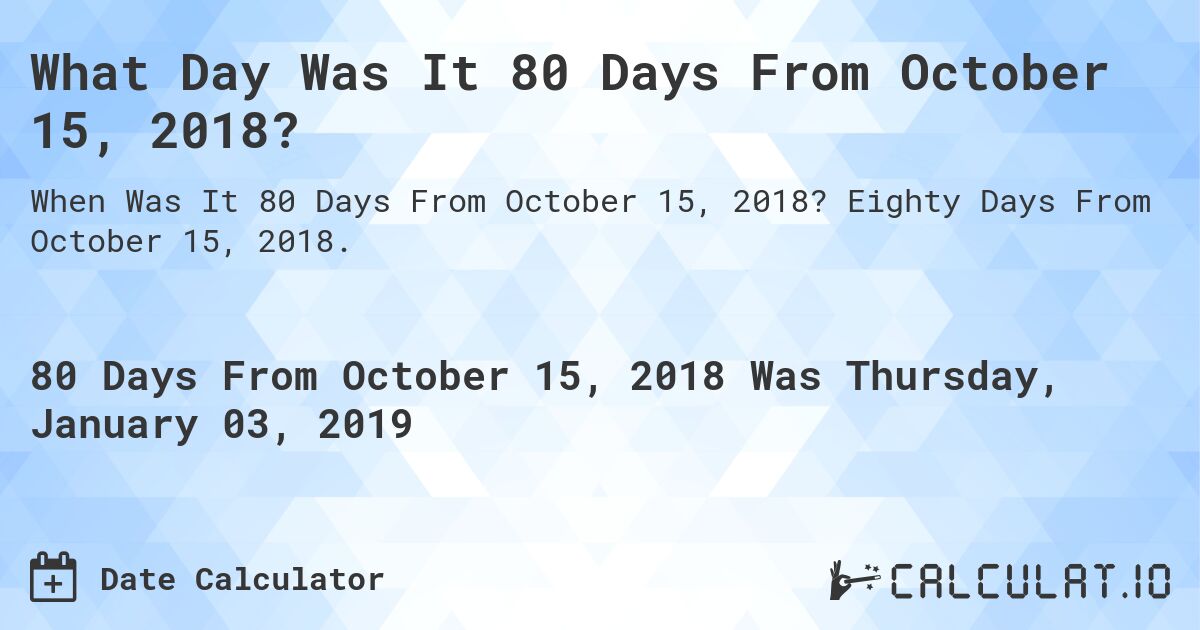 What Day Was It 80 Days From October 15, 2018?. Eighty Days From October 15, 2018.