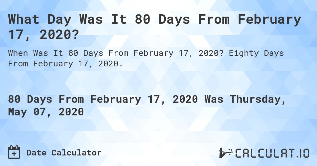 What Day Was It 80 Days From February 17, 2020?. Eighty Days From February 17, 2020.