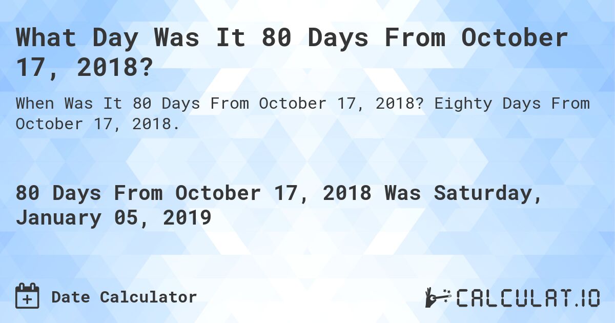 What Day Was It 80 Days From October 17, 2018?. Eighty Days From October 17, 2018.