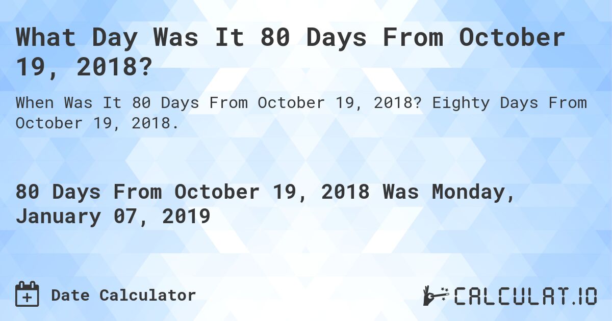 What Day Was It 80 Days From October 19, 2018?. Eighty Days From October 19, 2018.