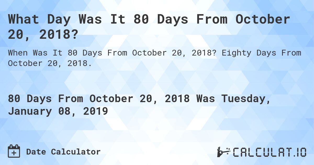 What Day Was It 80 Days From October 20, 2018?. Eighty Days From October 20, 2018.