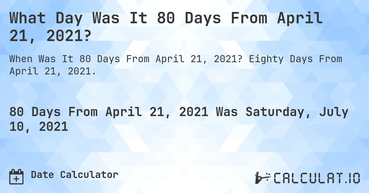 What Day Was It 80 Days From April 21, 2021?. Eighty Days From April 21, 2021.