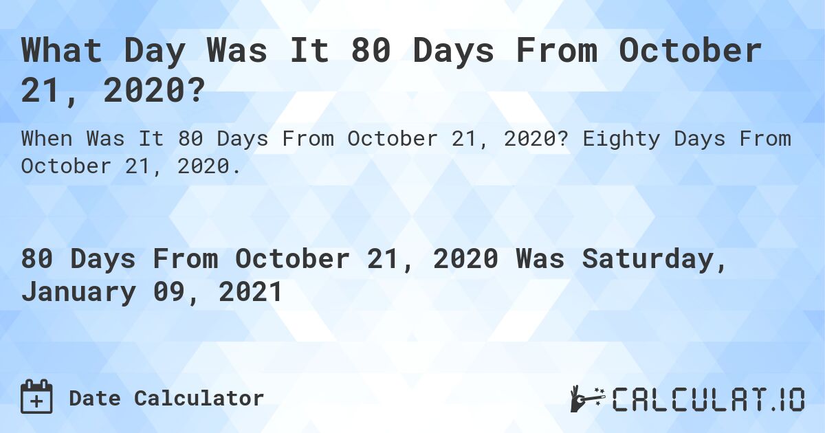 What Day Was It 80 Days From October 21, 2020?. Eighty Days From October 21, 2020.