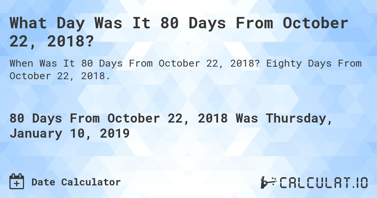 What Day Was It 80 Days From October 22, 2018?. Eighty Days From October 22, 2018.