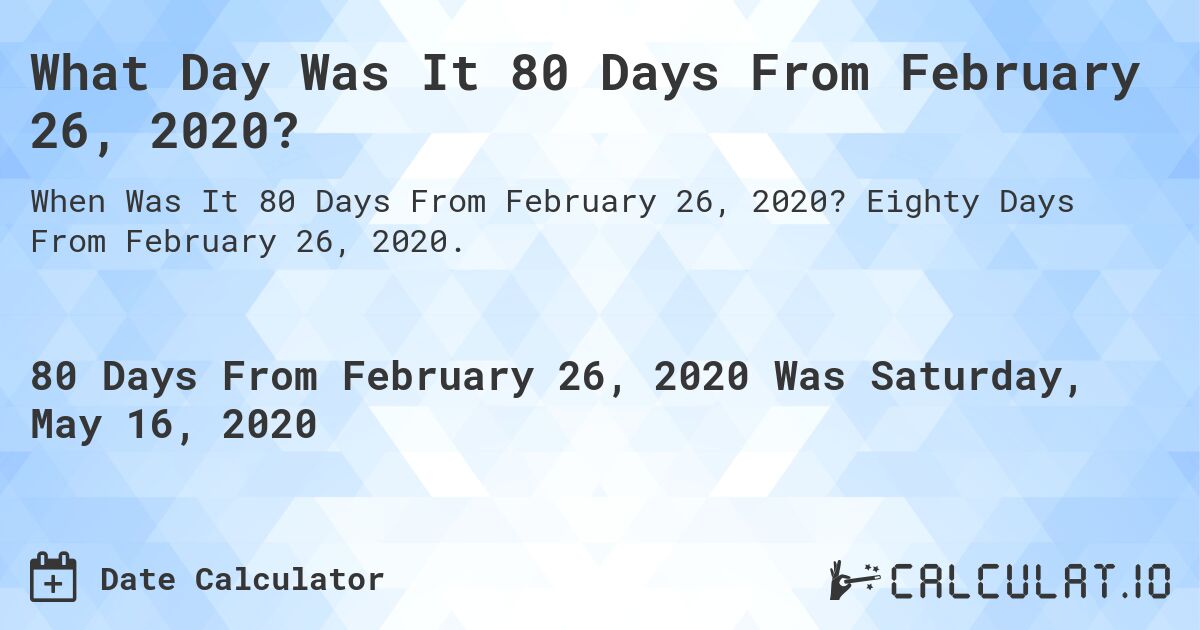 What Day Was It 80 Days From February 26, 2020?. Eighty Days From February 26, 2020.