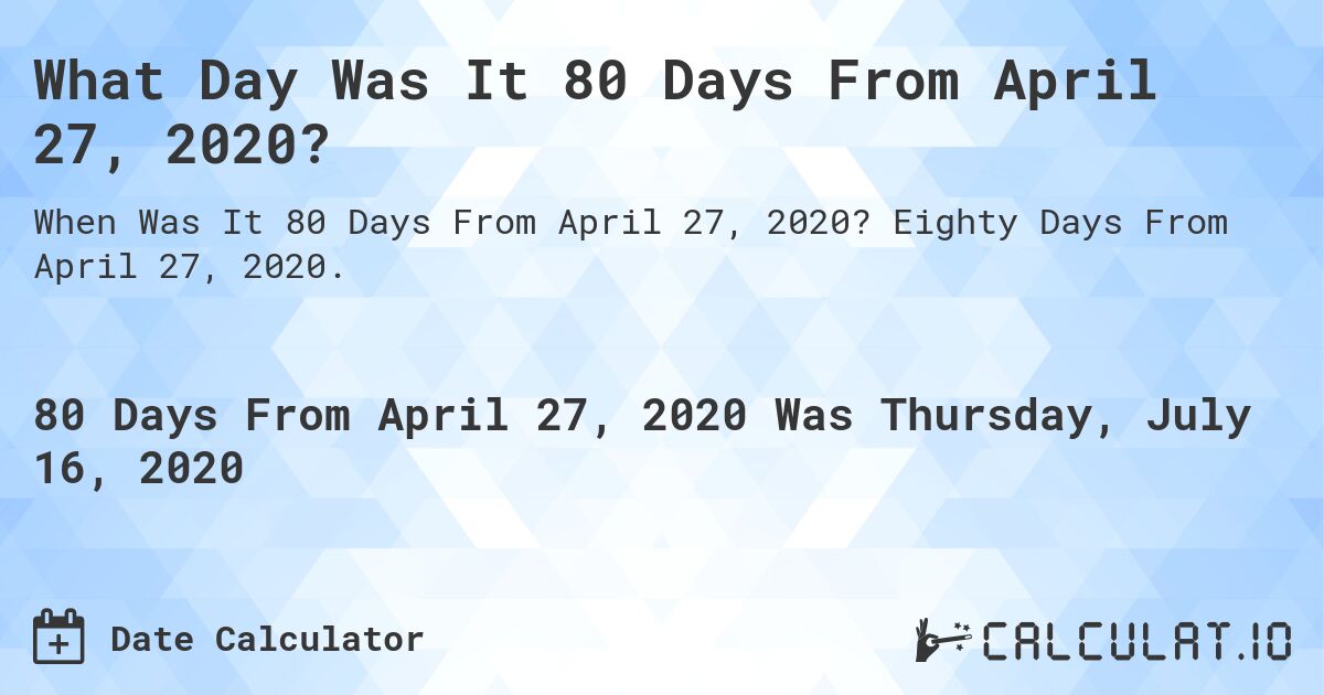 What Day Was It 80 Days From April 27, 2020?. Eighty Days From April 27, 2020.