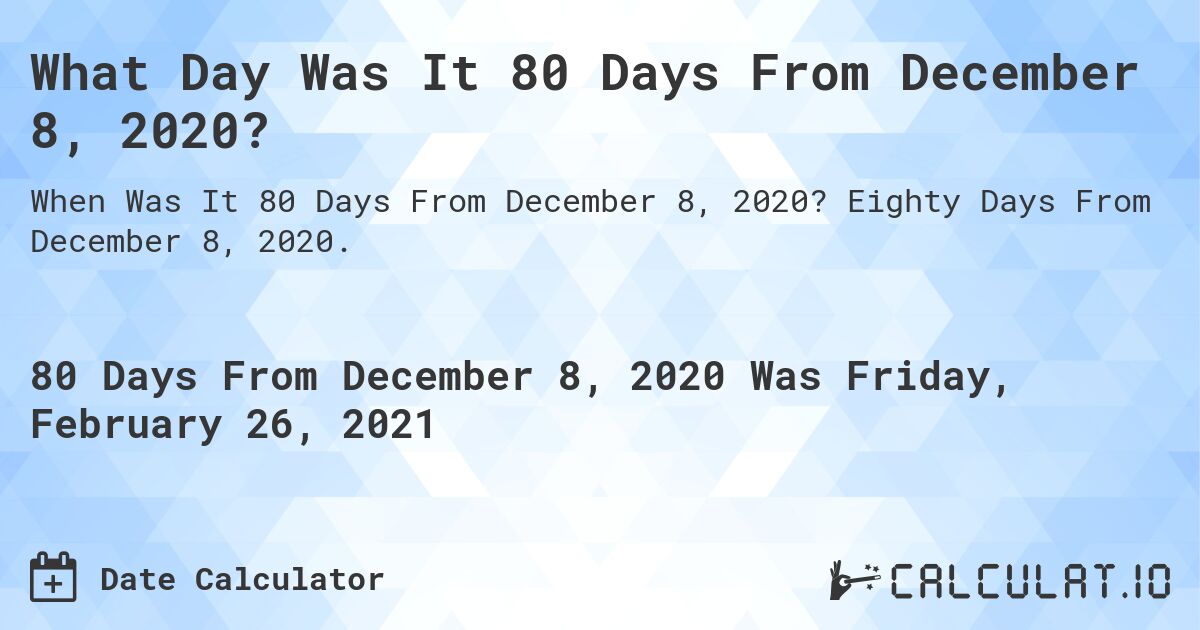 What Day Was It 80 Days From December 8, 2020?. Eighty Days From December 8, 2020.