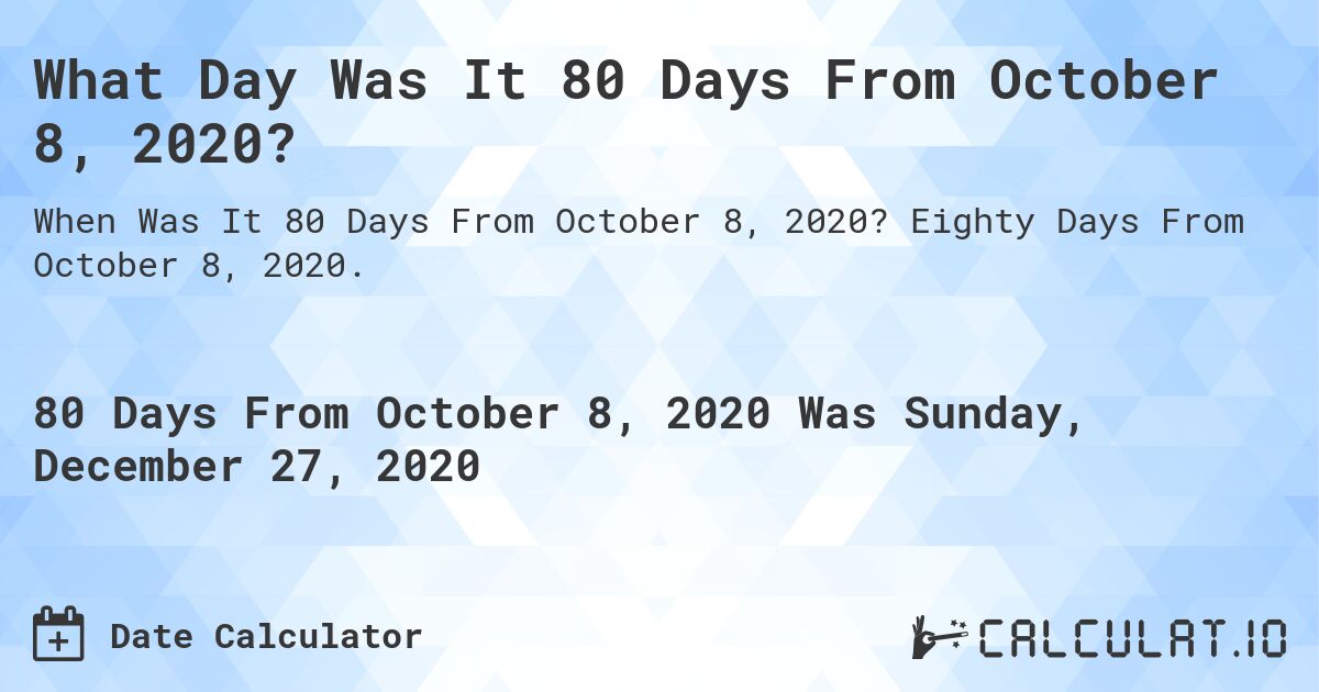 What Day Was It 80 Days From October 8, 2020?. Eighty Days From October 8, 2020.