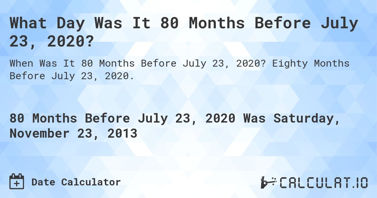 What Day Was It 80 Months Before July 23, 2020?. Eighty Months Before July 23, 2020.