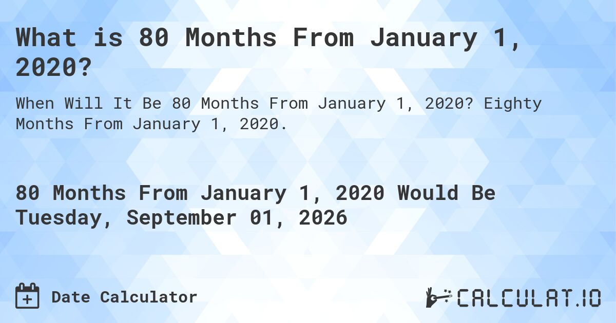 What is 80 Months From January 1, 2020?. Eighty Months From January 1, 2020.