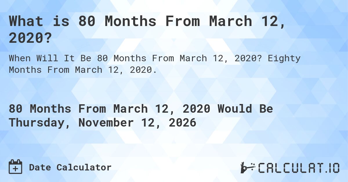 What is 80 Months From March 12, 2020?. Eighty Months From March 12, 2020.