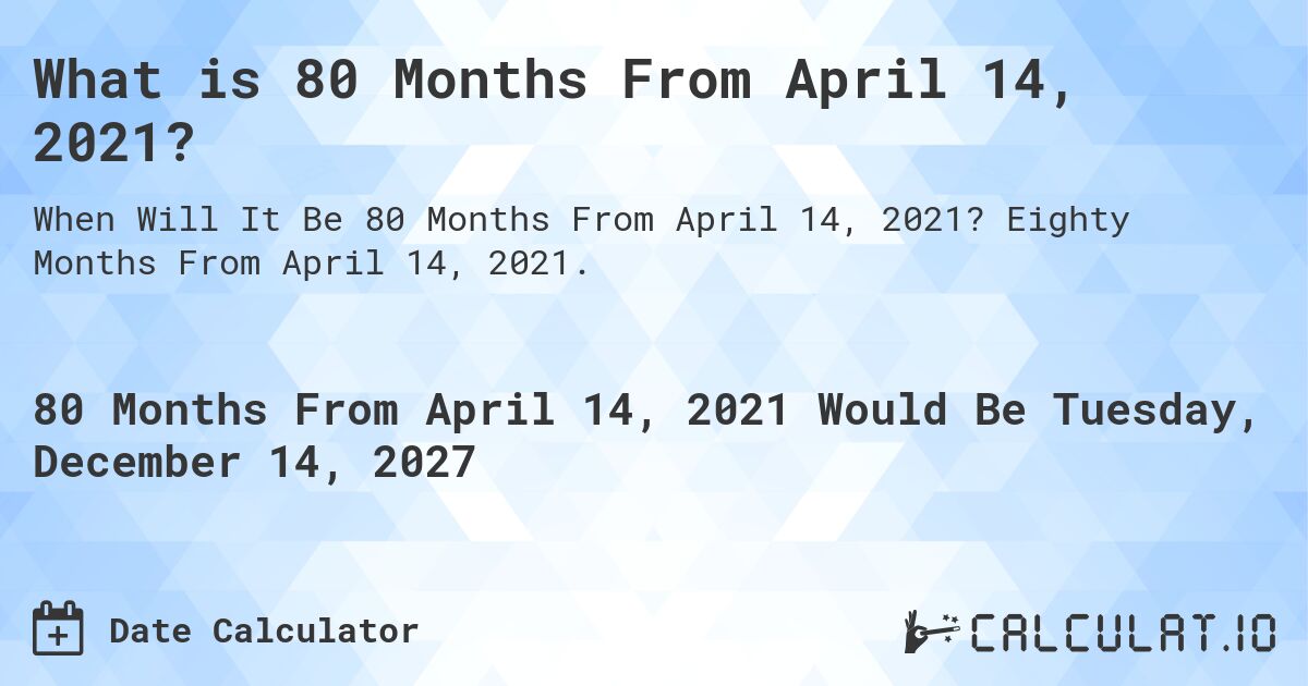 What is 80 Months From April 14, 2021?. Eighty Months From April 14, 2021.