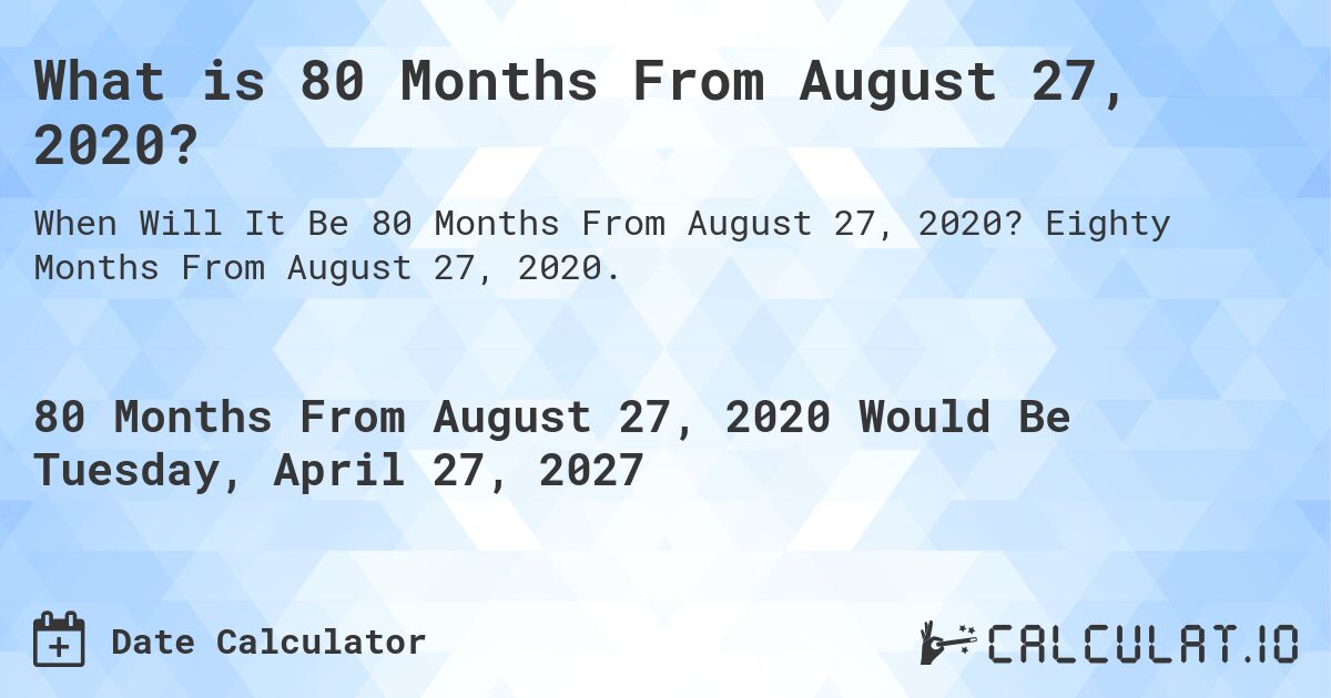 What is 80 Months From August 27, 2020?. Eighty Months From August 27, 2020.