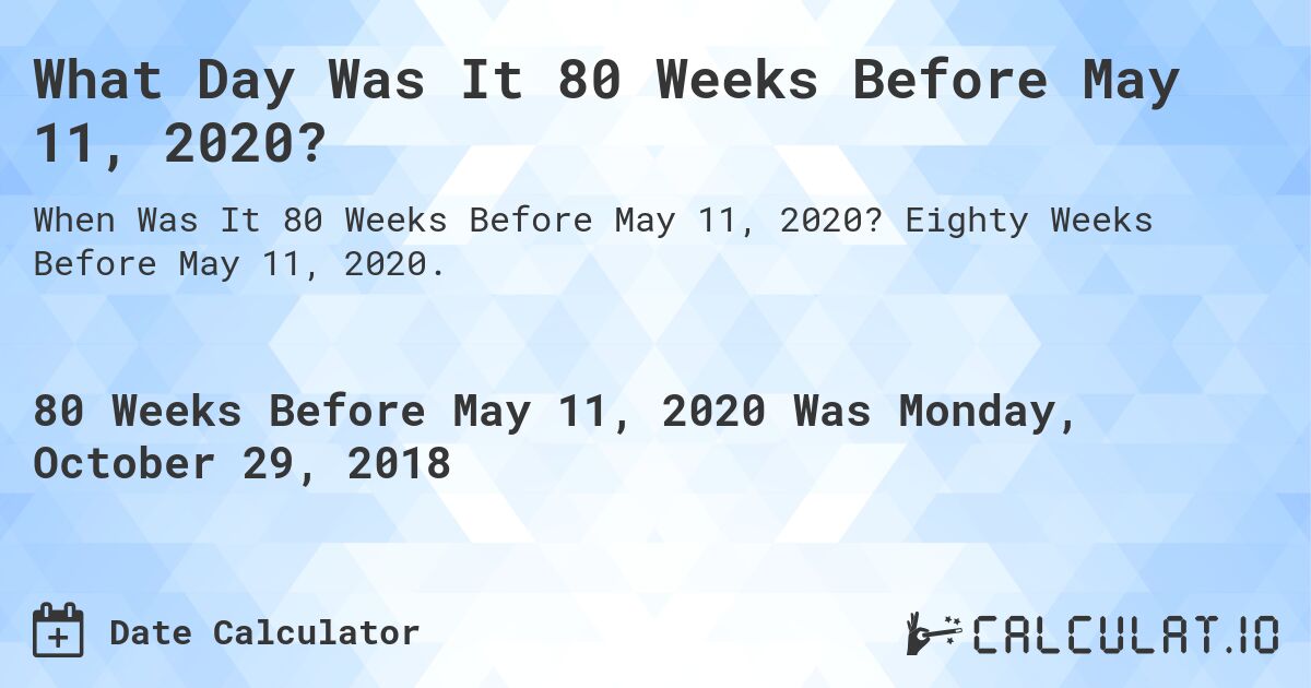 What Day Was It 80 Weeks Before May 11, 2020?. Eighty Weeks Before May 11, 2020.