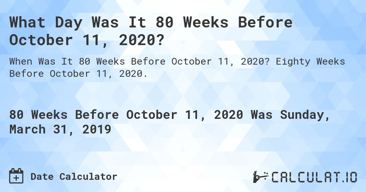 What Day Was It 80 Weeks Before October 11, 2020?. Eighty Weeks Before October 11, 2020.