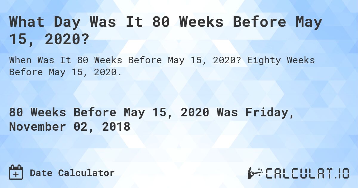 What Day Was It 80 Weeks Before May 15, 2020?. Eighty Weeks Before May 15, 2020.