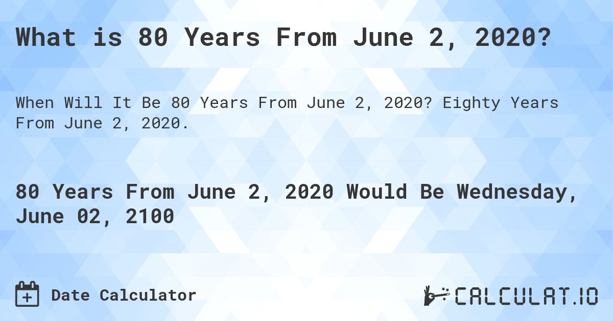 What is 80 Years From June 2, 2020?. Eighty Years From June 2, 2020.