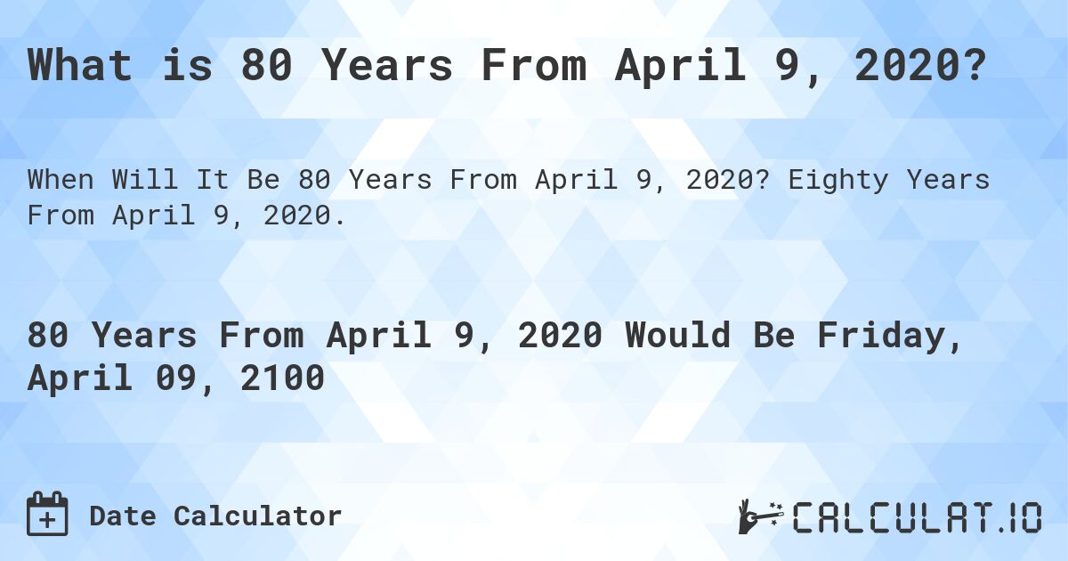 What is 80 Years From April 9, 2020?. Eighty Years From April 9, 2020.