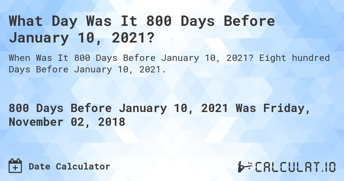 What Day Was It 800 Days Before January 10, 2021?. Eight hundred Days Before January 10, 2021.