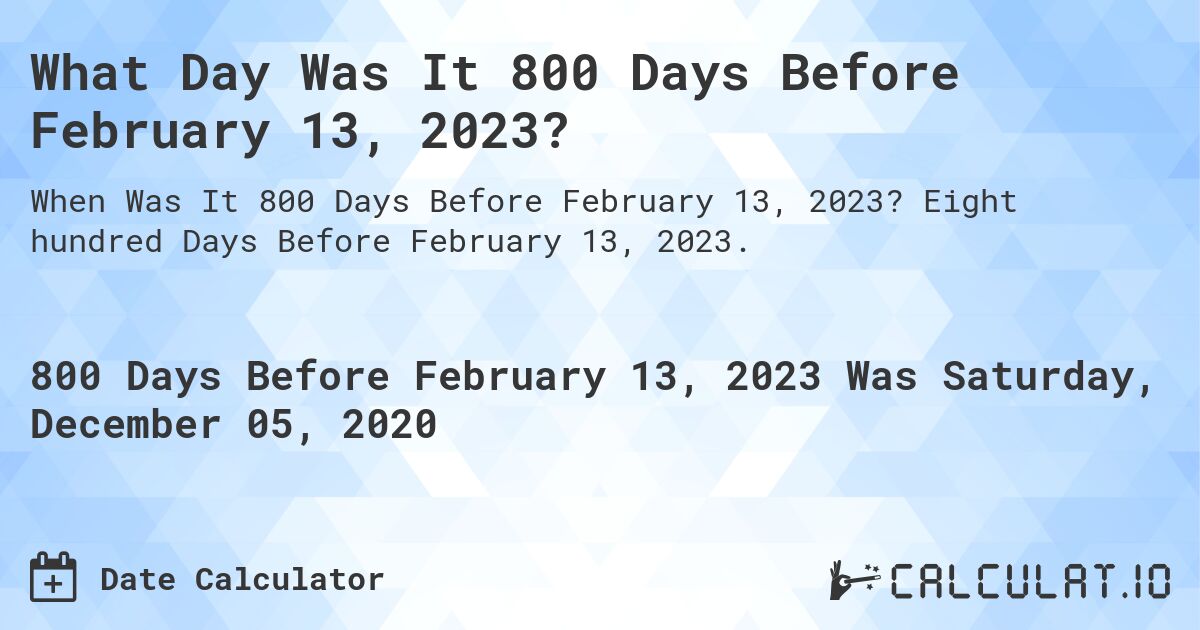 What Day Was It 800 Days Before February 13, 2023?. Eight hundred Days Before February 13, 2023.