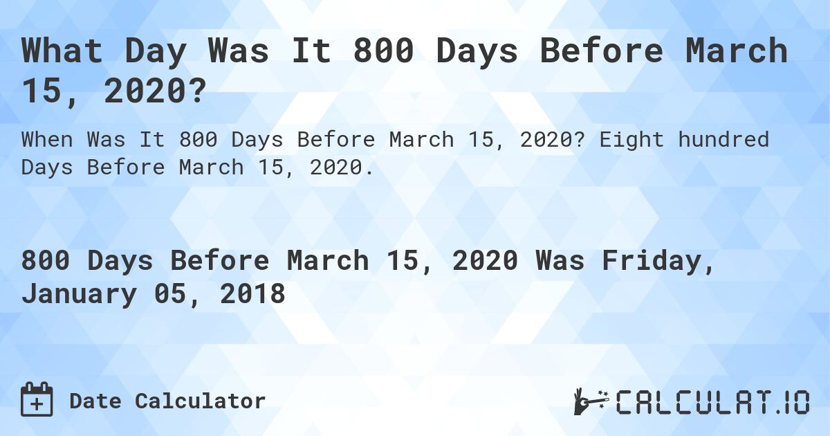 What Day Was It 800 Days Before March 15, 2020?. Eight hundred Days Before March 15, 2020.