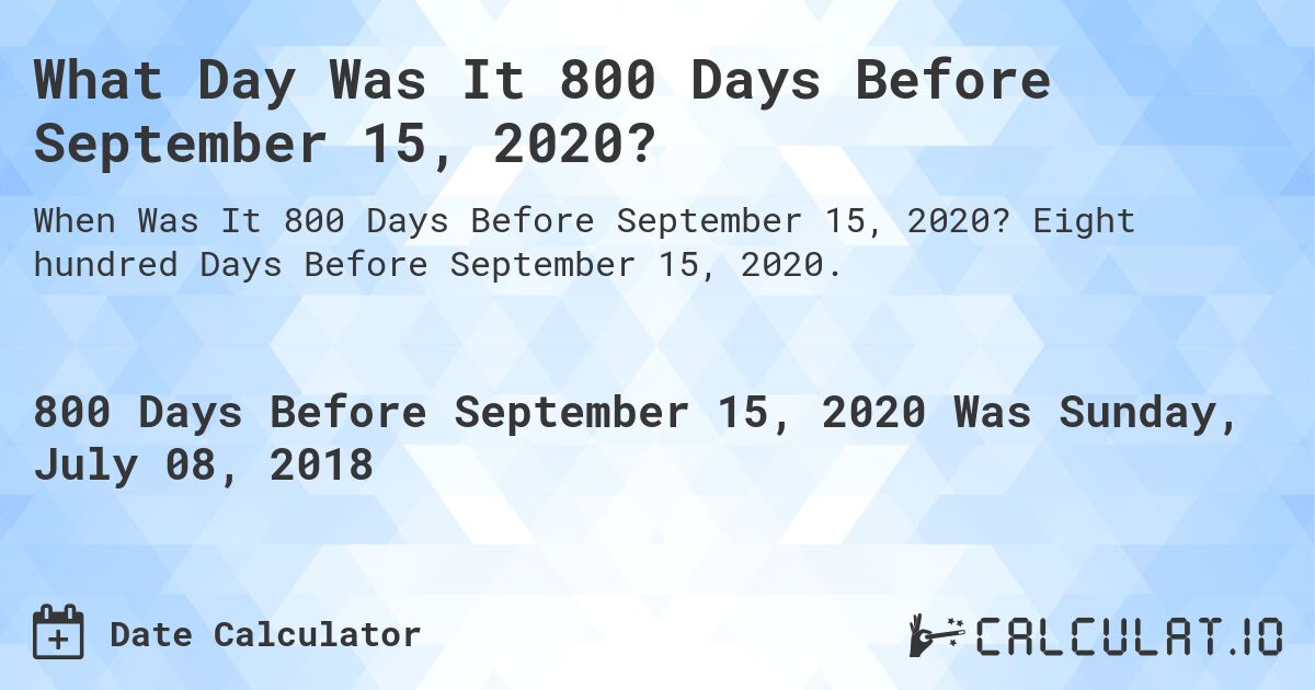 What Day Was It 800 Days Before September 15, 2020?. Eight hundred Days Before September 15, 2020.