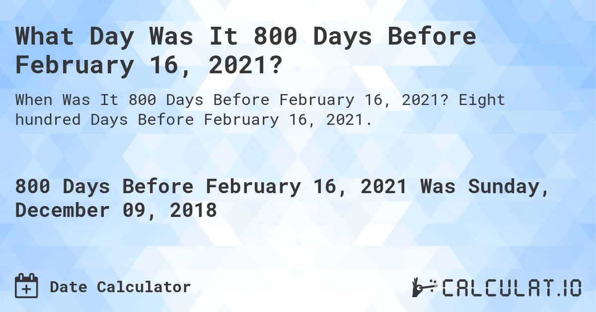 What Day Was It 800 Days Before February 16, 2021?. Eight hundred Days Before February 16, 2021.
