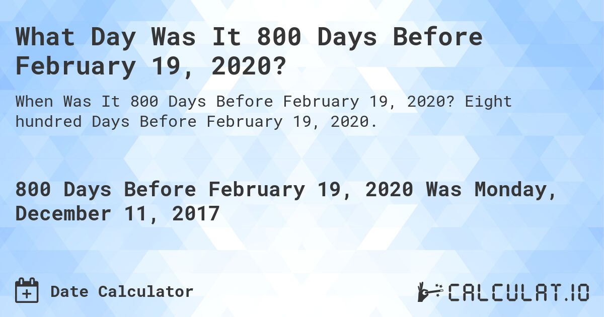 What Day Was It 800 Days Before February 19, 2020?. Eight hundred Days Before February 19, 2020.