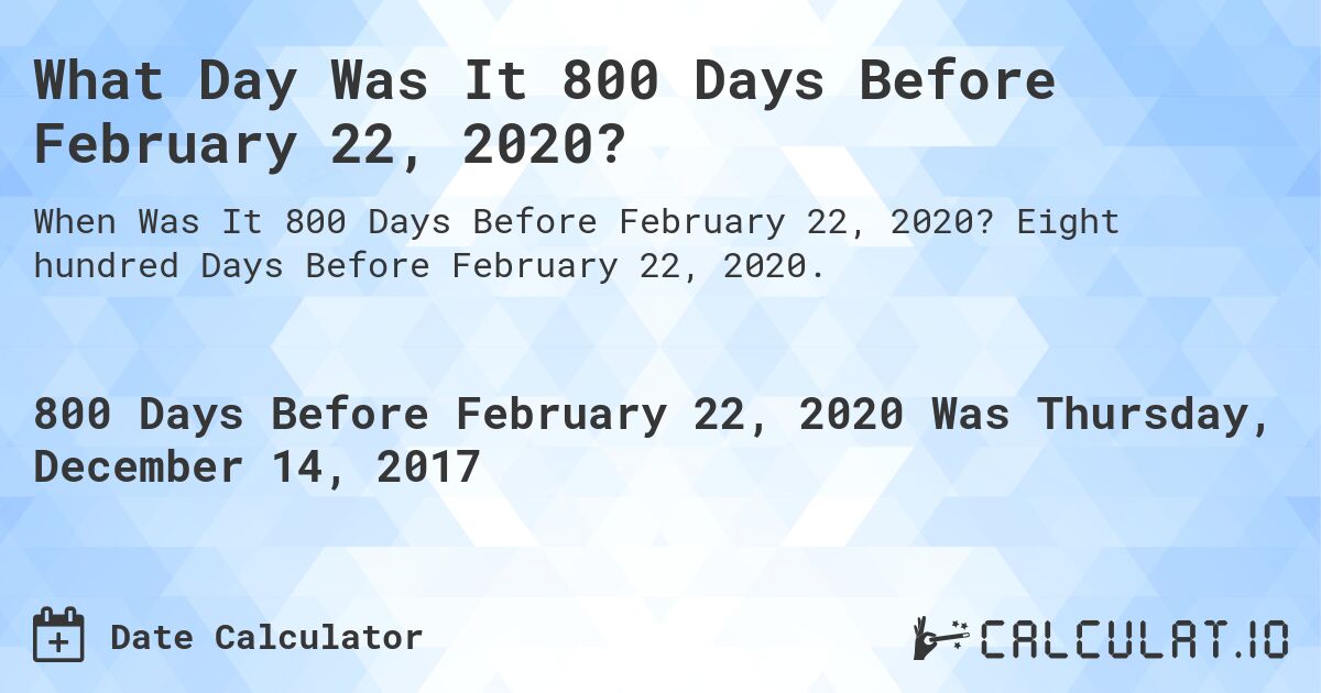 What Day Was It 800 Days Before February 22, 2020?. Eight hundred Days Before February 22, 2020.