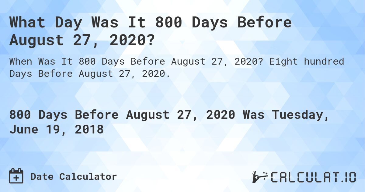 What Day Was It 800 Days Before August 27, 2020?. Eight hundred Days Before August 27, 2020.