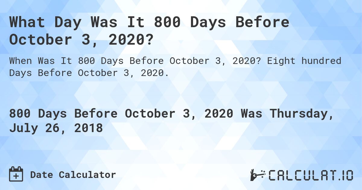 What Day Was It 800 Days Before October 3, 2020?. Eight hundred Days Before October 3, 2020.