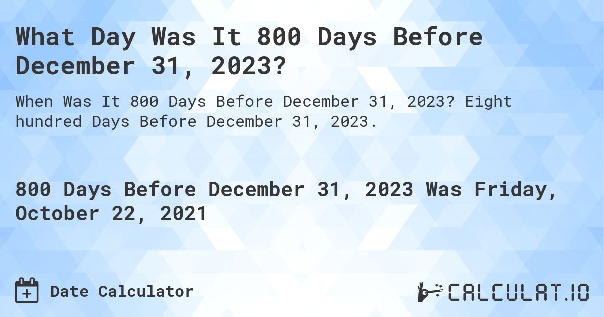 What Day Was It 800 Days Before December 31, 2023?. Eight hundred Days Before December 31, 2023.