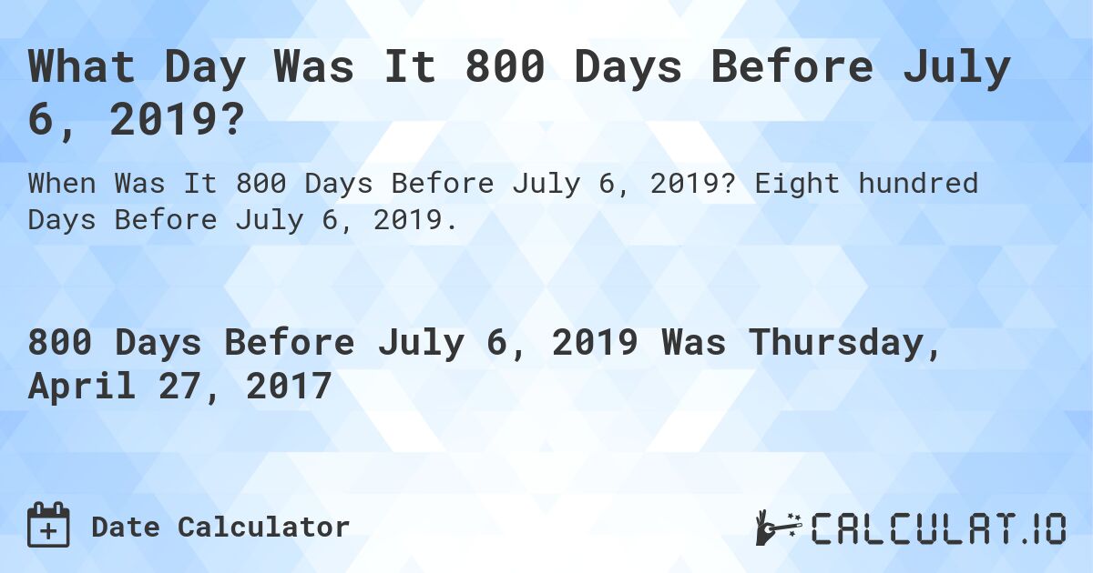What Day Was It 800 Days Before July 6, 2019?. Eight hundred Days Before July 6, 2019.
