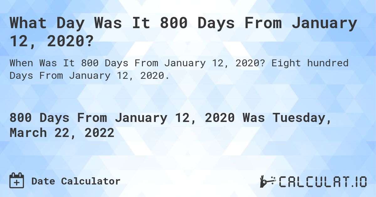 What Day Was It 800 Days From January 12, 2020?. Eight hundred Days From January 12, 2020.