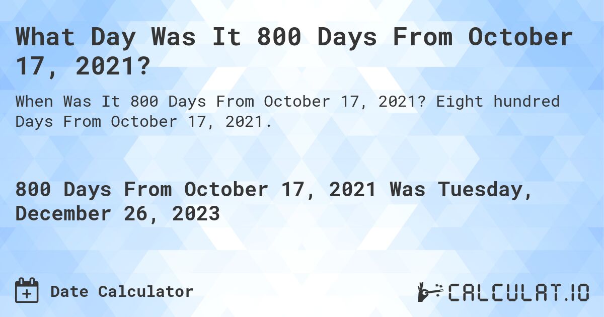 What Day Was It 800 Days From October 17, 2021?. Eight hundred Days From October 17, 2021.