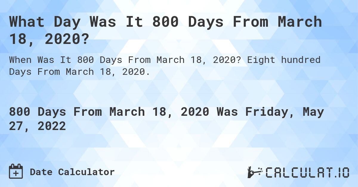 What Day Was It 800 Days From March 18, 2020?. Eight hundred Days From March 18, 2020.