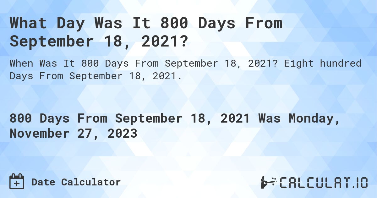 What Day Was It 800 Days From September 18, 2021?. Eight hundred Days From September 18, 2021.