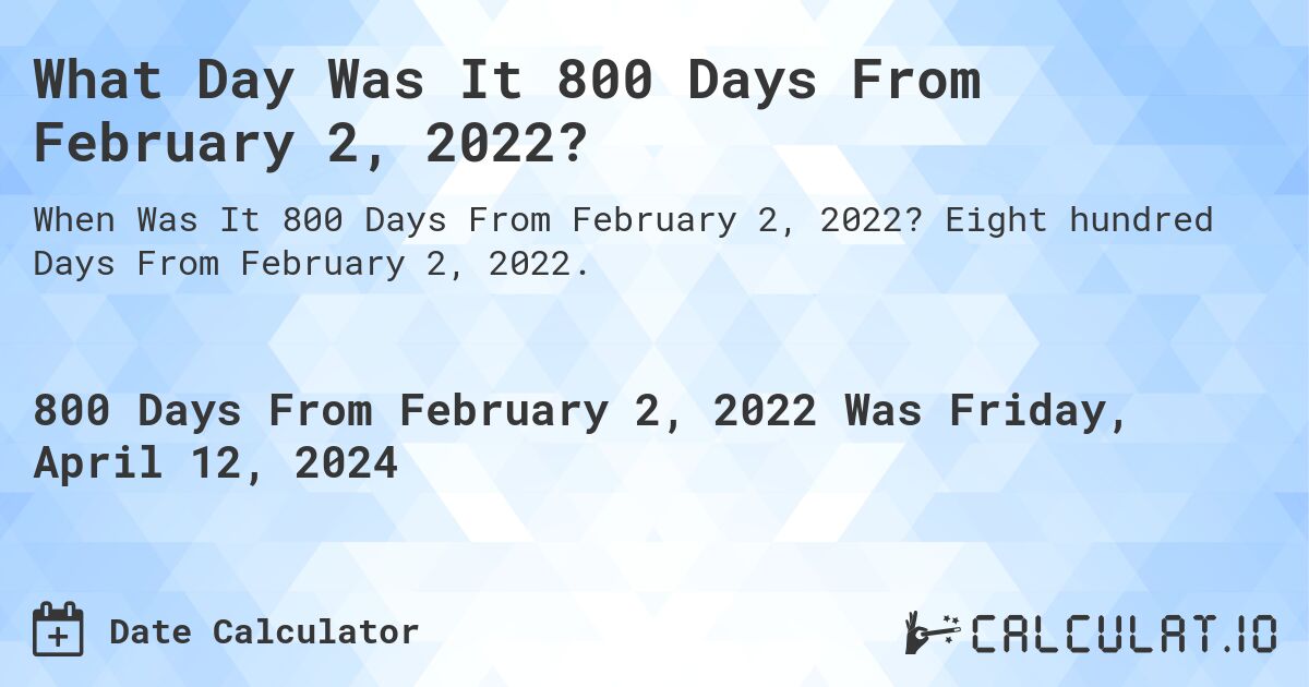 What is 800 Days From February 2, 2022?. Eight hundred Days From February 2, 2022.