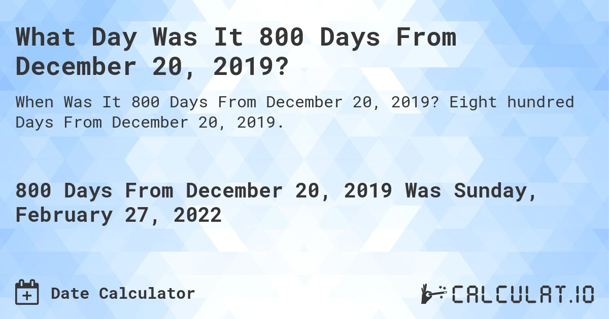 What Day Was It 800 Days From December 20, 2019?. Eight hundred Days From December 20, 2019.