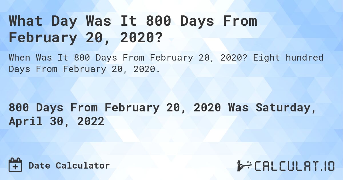 What Day Was It 800 Days From February 20, 2020?. Eight hundred Days From February 20, 2020.